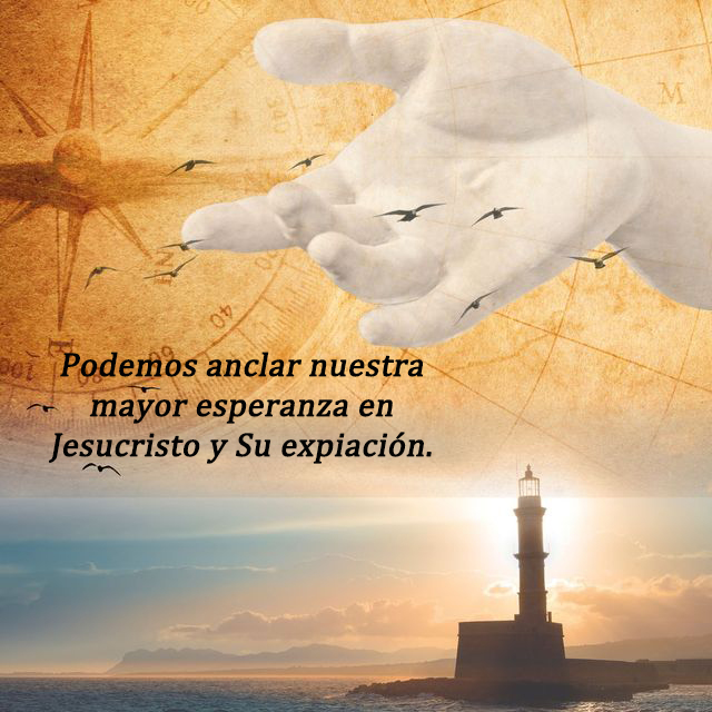 Podemos anclar nuestra mayor esperanza en Jesucristo y Su expiación