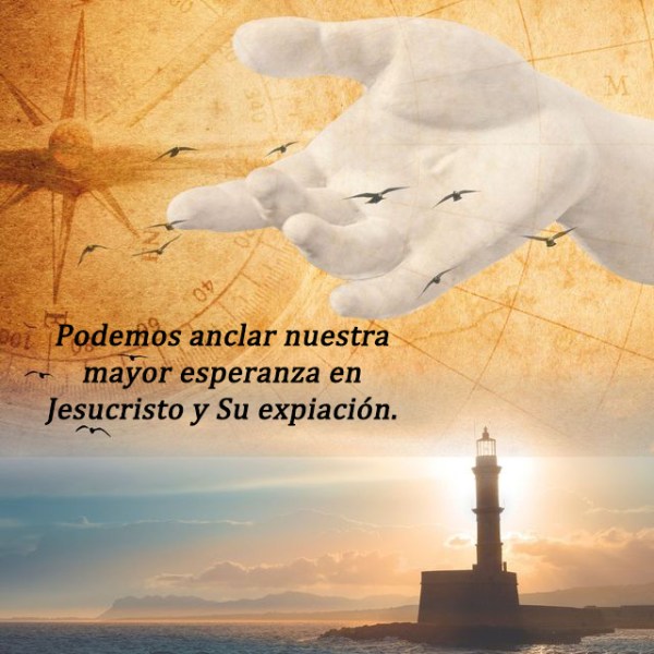 Podemos anclar nuestra mayor esperanza en Jesucristo y Su expiación
